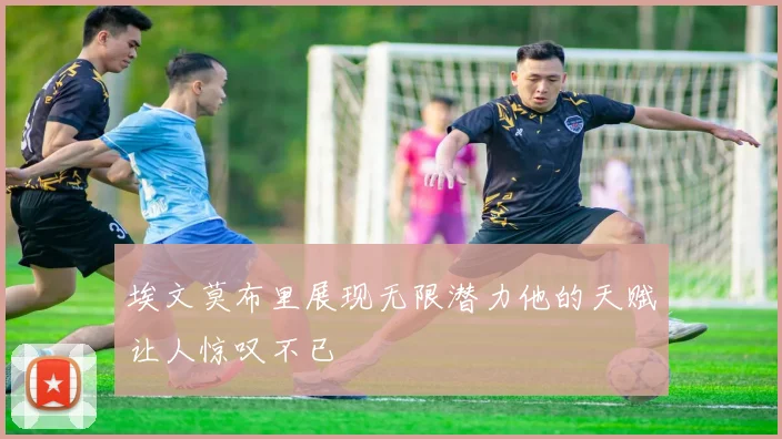 埃文莫布里展现无限潜力他的天赋让人惊叹不已