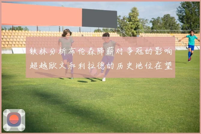 铁林分析布伦森降薪对争冠的影响超越欧文和利拉德的历史地位在望