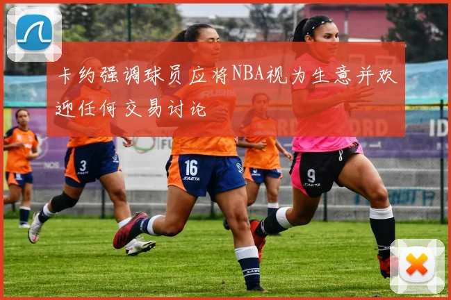 卡约强调球员应将NBA视为生意并欢迎任何交易讨论