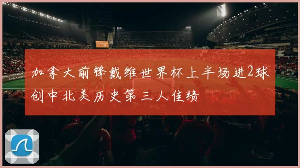加拿大前锋戴维世界杯上半场进2球创中北美历史第三人佳绩
