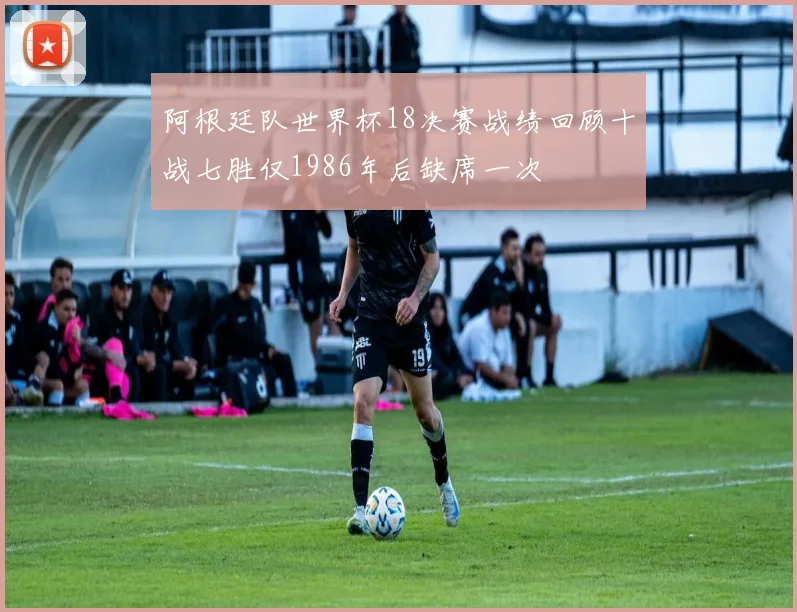 阿根廷队世界杯18决赛战绩回顾十战七胜仅1986年后缺席一次