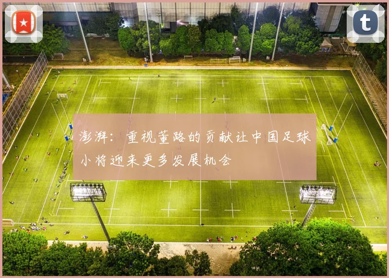 澎湃：重视董路的贡献让中国足球小将迎来更多发展机会