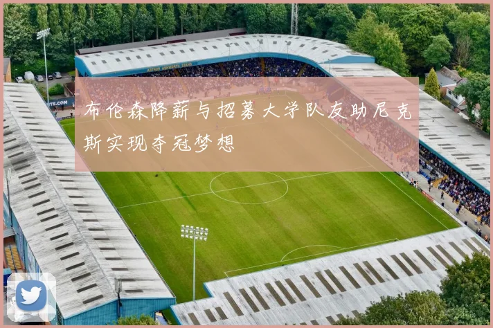 布伦森降薪与招募大学队友助尼克斯实现夺冠梦想
