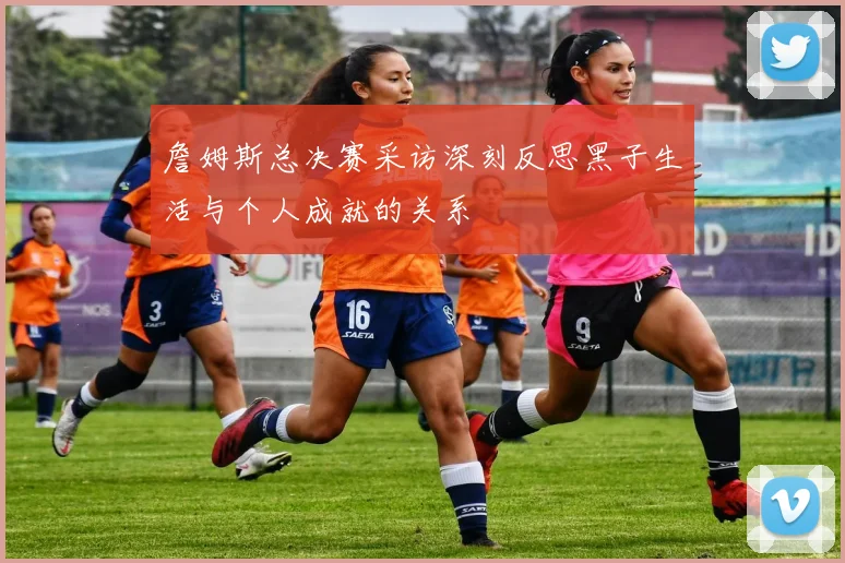 詹姆斯总决赛采访深刻反思黑子生活与个人成就的关系