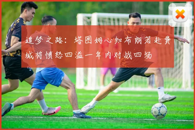 追梦之路：塔图姆心知布朗若赴费城将愤怒四溢一年内对战四场