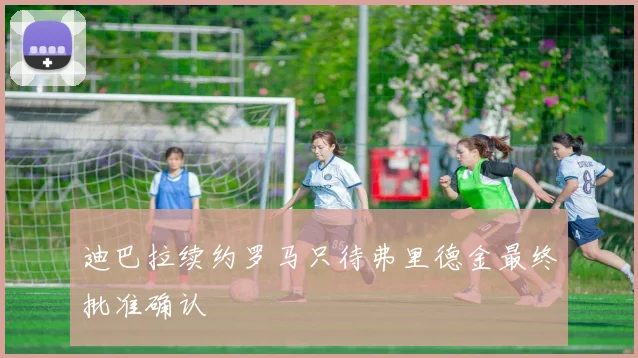 迪巴拉续约罗马只待弗里德金最终批准确认