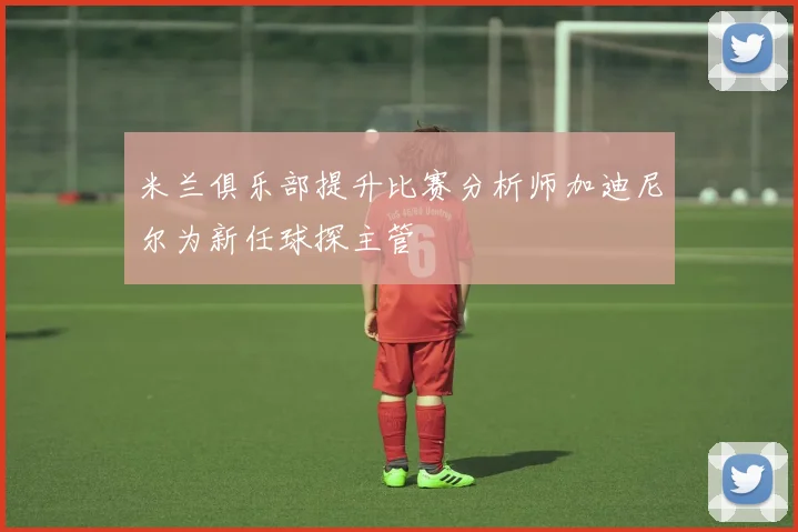 米兰俱乐部提升比赛分析师加迪尼尔为新任球探主管