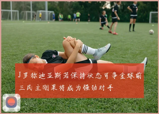 J罗称迪亚斯若保持状态可争金球前三民主刚果将成为强劲对手