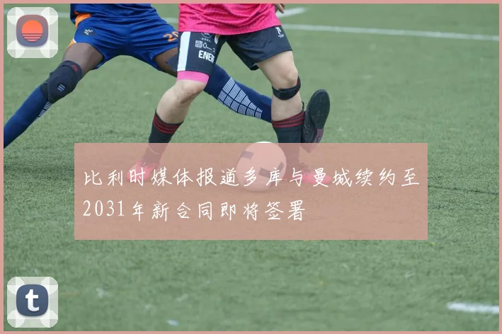 比利时媒体报道多库与曼城续约至2031年新合同即将签署